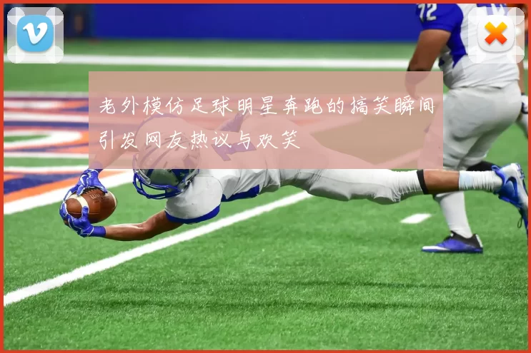 老外模仿足球明星奔跑的搞笑瞬间引发网友热议与欢笑
