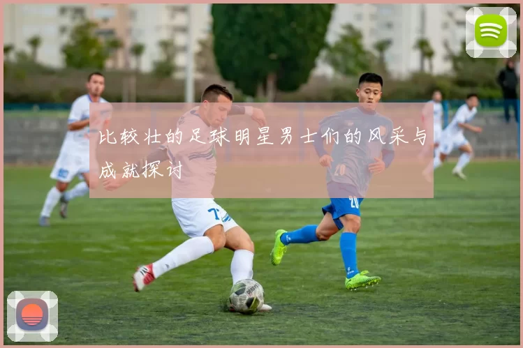 比较壮的足球明星男士们的风采与成就探讨
