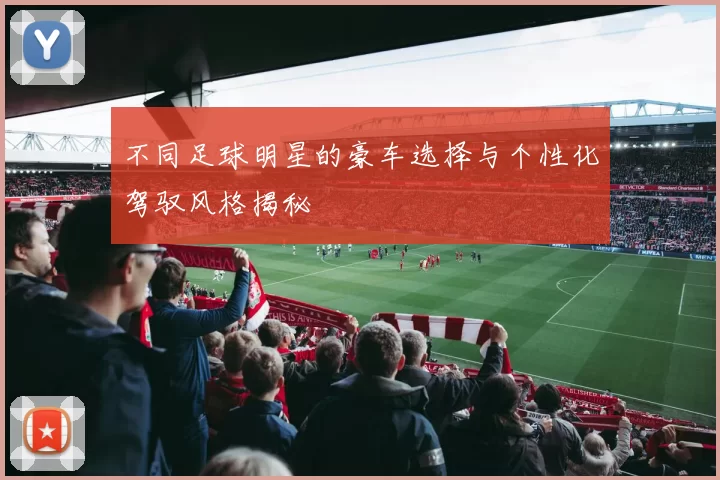 不同足球明星的豪车选择与个性化驾驭风格揭秘