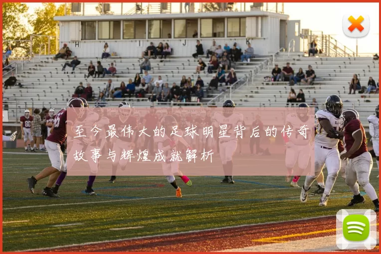 至今最伟大的足球明星背后的传奇故事与辉煌成就解析