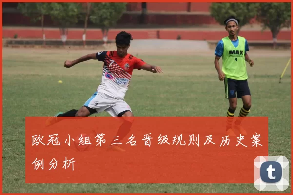 欧冠小组第三名晋级规则及历史案例分析