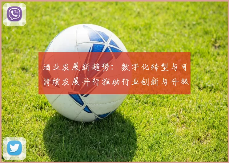 酒业发展新趋势：数字化转型与可持续发展并行推动行业创新与升级