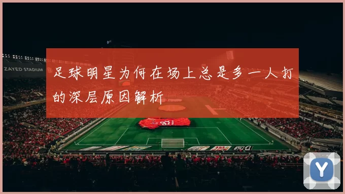 足球明星为何在场上总是多一人打的深层原因解析
