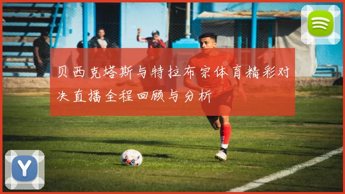 贝西克塔斯与特拉布宗体育精彩对决直播全程回顾与分析