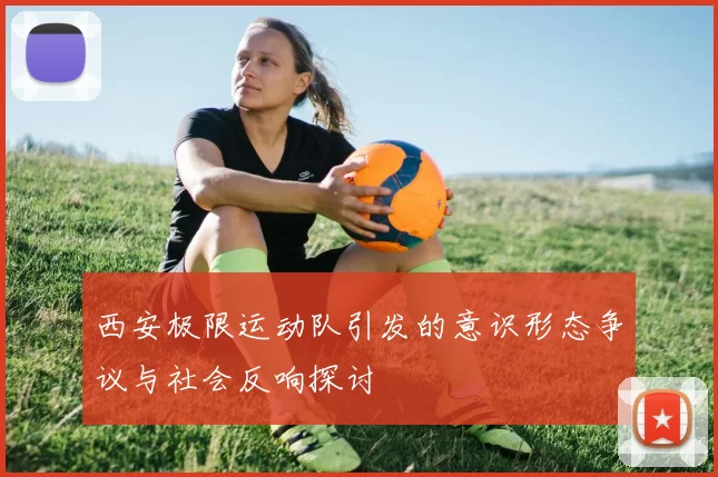 西安极限运动队引发的意识形态争议与社会反响探讨