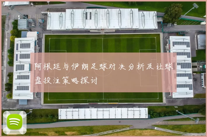 阿根廷与伊朗足球对决分析及让球盘投注策略探讨