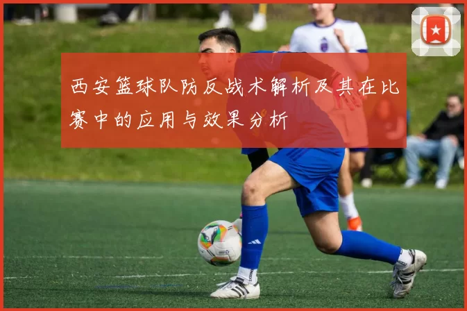 西安篮球队防反战术解析及其在比赛中的应用与效果分析