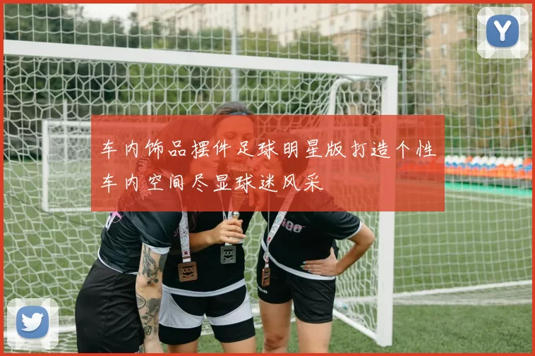 车内饰品摆件足球明星版打造个性车内空间尽显球迷风采