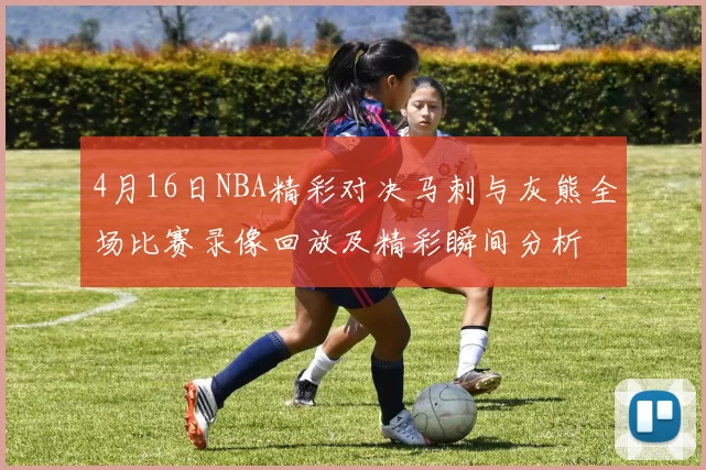 4月16日NBA精彩对决马刺与灰熊全场比赛录像回放及精彩瞬间分析