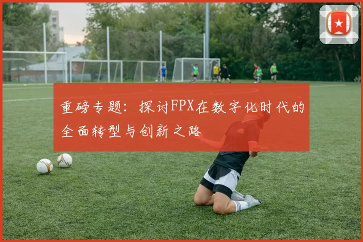 重磅专题：探讨FPX在数字化时代的全面转型与创新之路
