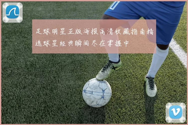 足球明星正版海报高清收藏指南精选球星经典瞬间尽在掌握中