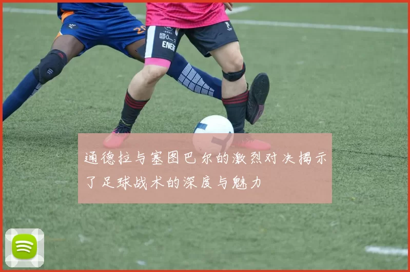通德拉与塞图巴尔的激烈对决揭示了足球战术的深度与魅力