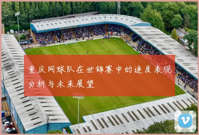 重庆网球队在世锦赛中的速度表现分析与未来展望