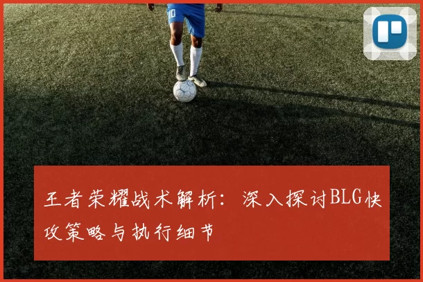 王者荣耀战术解析：深入探讨BLG快攻策略与执行细节
