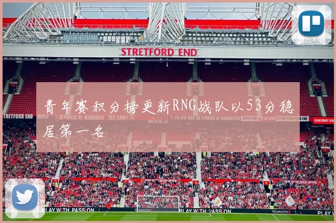 青年赛积分榜更新RNG战队以53分稳居第一名