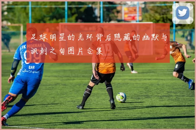 足球明星的光环背后隐藏的幽默与讽刺之句图片合集