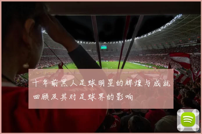 十年前黑人足球明星的辉煌与成就回顾及其对足球界的影响