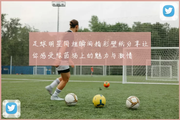 足球明星同框瞬间精彩壁纸分享让你感受绿茵场上的魅力与激情