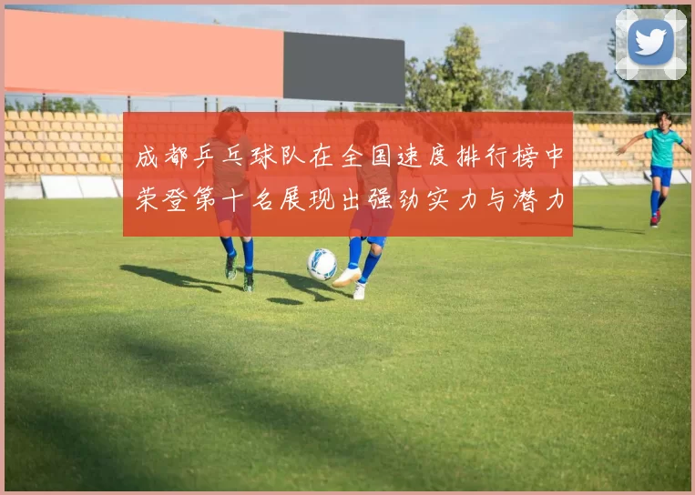 成都乒乓球队在全国速度排行榜中荣登第十名展现出强劲实力与潜力