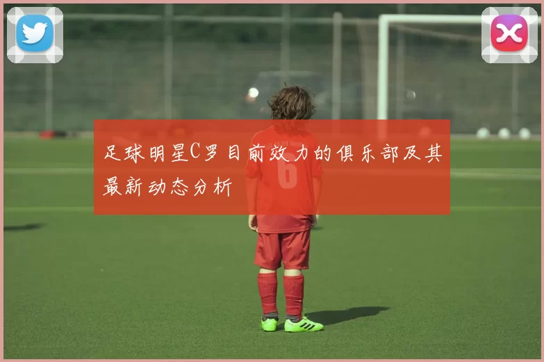 足球明星C罗目前效力的俱乐部及其最新动态分析