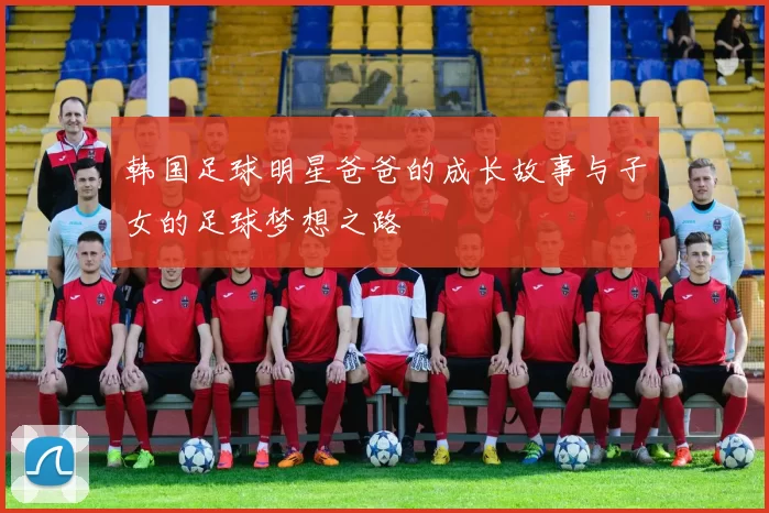 韩国足球明星爸爸的成长故事与子女的足球梦想之路
