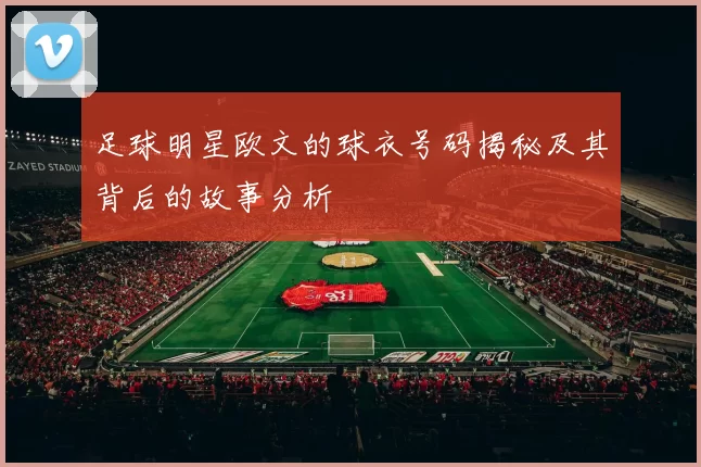 足球明星欧文的球衣号码揭秘及其背后的故事分析