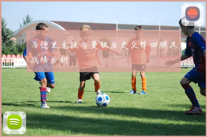 马德里竞技与曼联历史交锋回顾及战绩分析