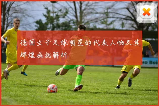 德国女子足球明星的代表人物及其辉煌成就解析