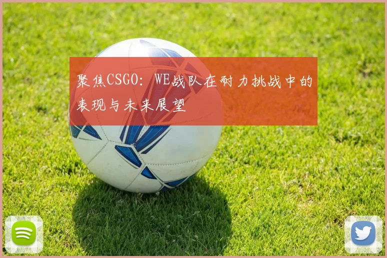 聚焦CSGO：WE战队在耐力挑战中的表现与未来展望