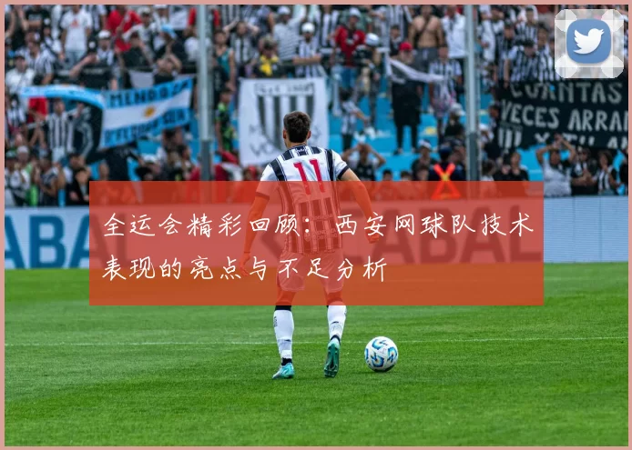 全运会精彩回顾：西安网球队技术表现的亮点与不足分析