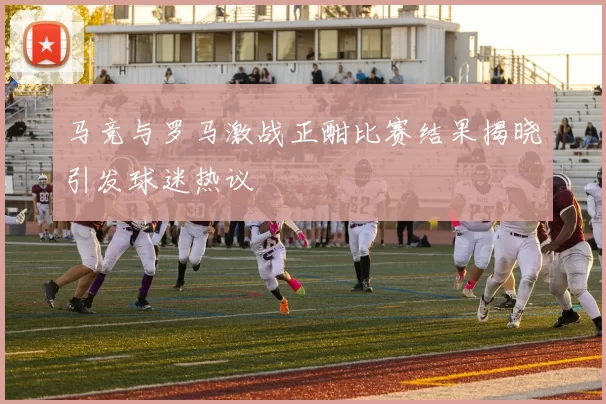 马竞与罗马激战正酣比赛结果揭晓引发球迷热议
