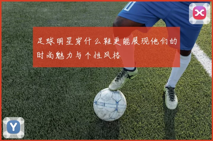 足球明星穿什么鞋更能展现他们的时尚魅力与个性风格