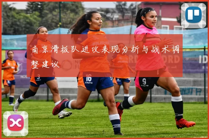 南京滑板队进攻表现分析与战术调整建议