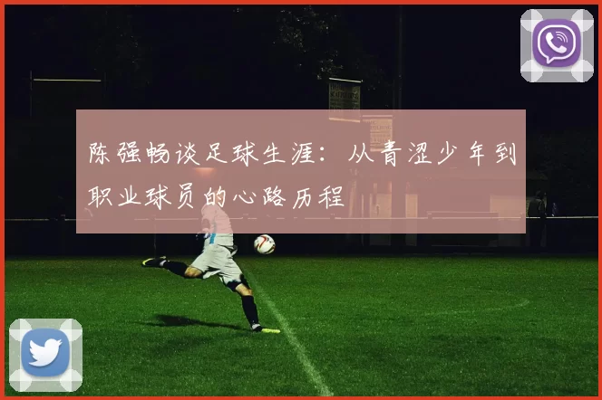 陈强畅谈足球生涯：从青涩少年到职业球员的心路历程