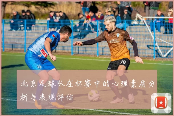 北京足球队在杯赛中的心理素质分析与表现评估