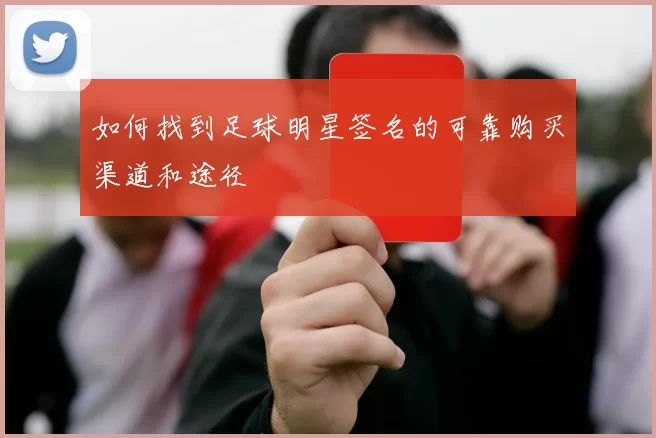 如何找到足球明星签名的可靠购买渠道和途径