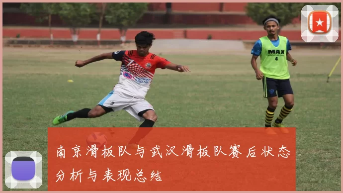 南京滑板队与武汉滑板队赛后状态分析与表现总结