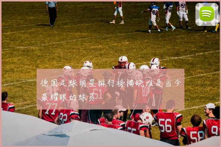 德国足球明星排行榜揭晓谁是当今最耀眼的球员