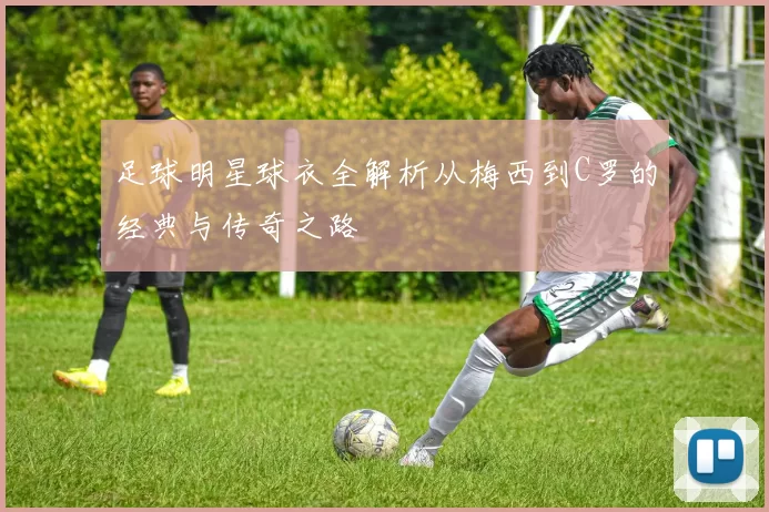 足球明星球衣全解析从梅西到C罗的经典与传奇之路