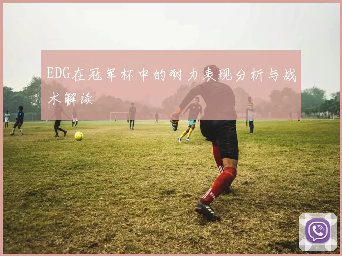 EDG在冠军杯中的耐力表现分析与战术解读