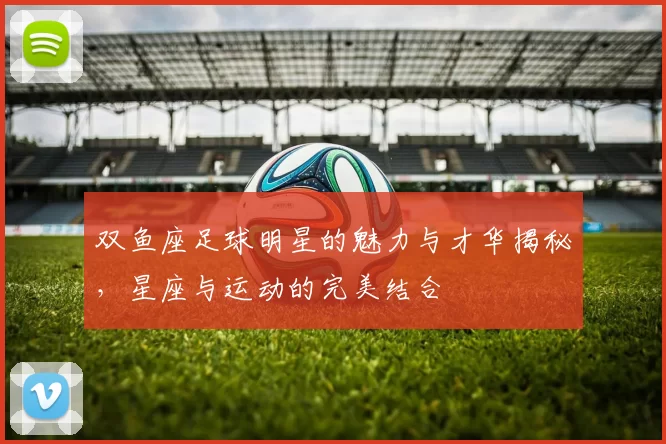 双鱼座足球明星的魅力与才华揭秘，星座与运动的完美结合