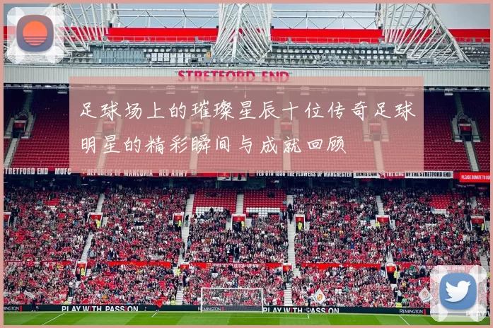 足球场上的璀璨星辰十位传奇足球明星的精彩瞬间与成就回顾