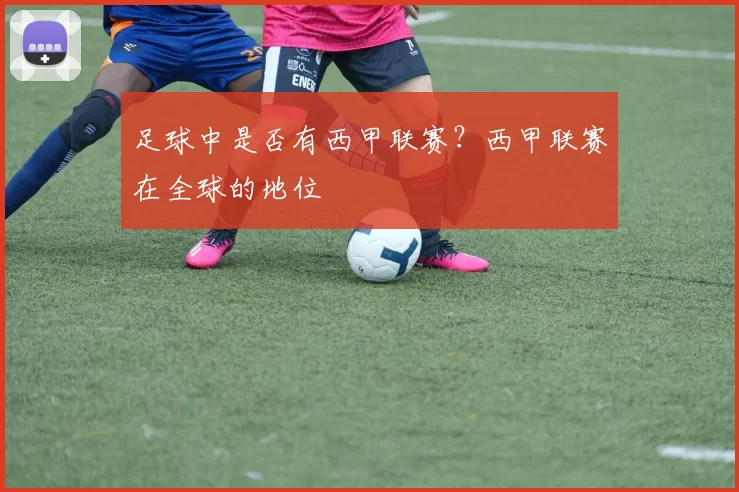 足球中是否有西甲联赛？西甲联赛在全球的地位