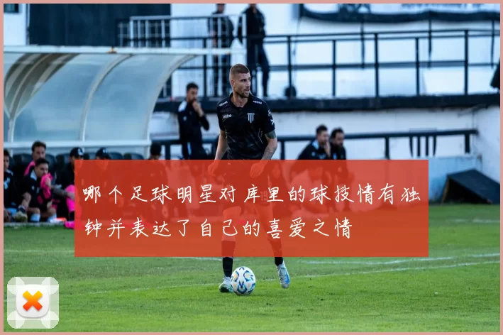 哪个足球明星对库里的球技情有独钟并表达了自己的喜爱之情