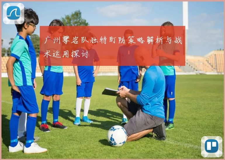 广州攀岩队独特盯防策略解析与战术运用探讨