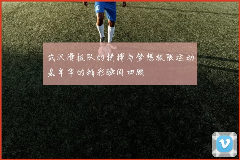 武汉滑板队的拼搏与梦想极限运动嘉年华的精彩瞬间回顾