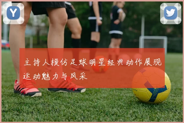 主持人模仿足球明星经典动作展现运动魅力与风采