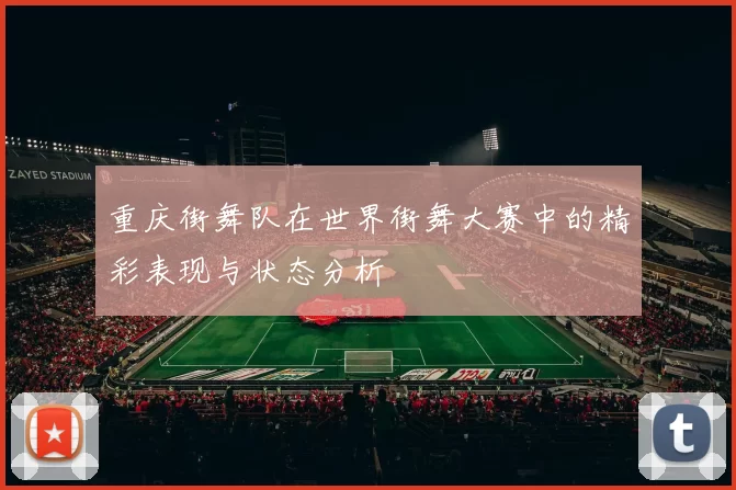 重庆街舞队在世界街舞大赛中的精彩表现与状态分析