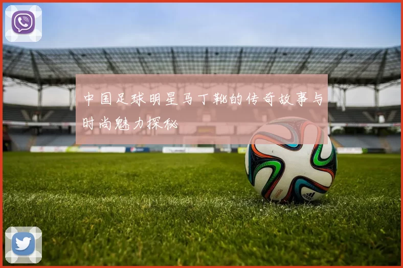中国足球明星马丁靴的传奇故事与时尚魅力探秘