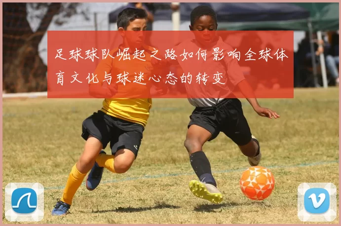 足球球队崛起之路如何影响全球体育文化与球迷心态的转变